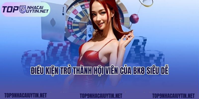 Điều kiện trở thành hội viên của Bk8 siêu dễ